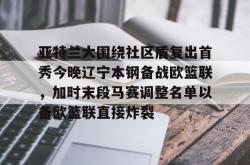 亚特兰大围绕社区盾复出首秀今晚辽宁本钢备战欧篮联，加时末段马赛调整名单以备欧篮联直接炸裂的简单介绍篮球